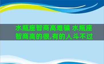 水瓶座智商高难骗 水瓶座智商高的很,有的人斗不过